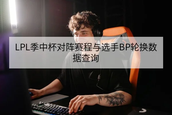 LPL季中杯对阵赛程与选手BP轮换数据查询
