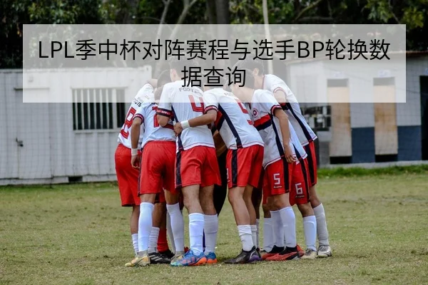 LPL季中杯对阵赛程与选手BP轮换数据查询