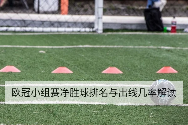 欧冠小组赛净胜球排名与出线几率解读